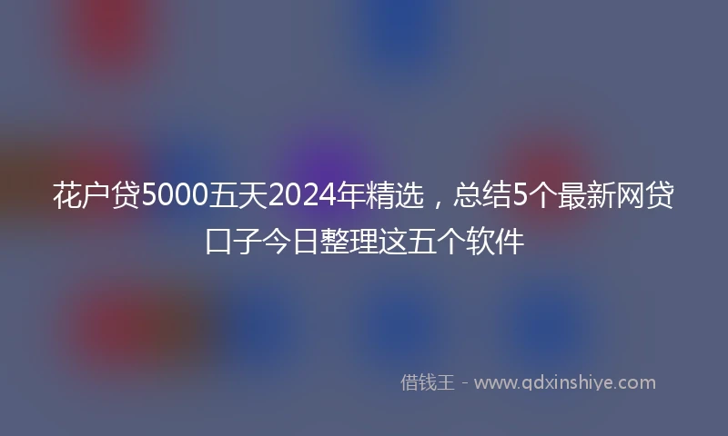 花户贷5000五天2024年精选，总结5个最新网贷口子今日整理这五个软件