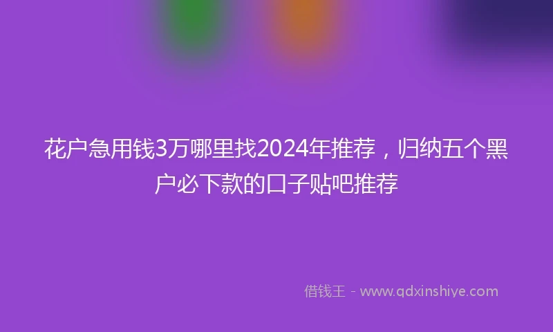 花户急用钱3万哪里找2024年推荐，归纳五个黑户必下款的口子贴吧推荐