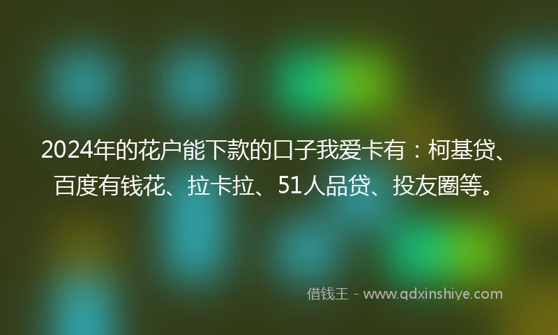 2024年的花户能下款的口子我爱卡有：柯基贷、百度有钱花、拉卡拉、51人品贷、投友圈等。