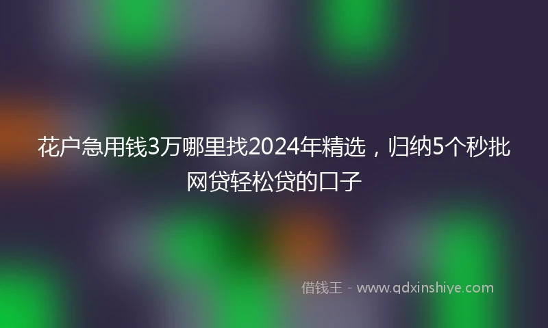 花户急用钱3万哪里找2024年精选，归纳5个秒批网贷轻松贷的口子