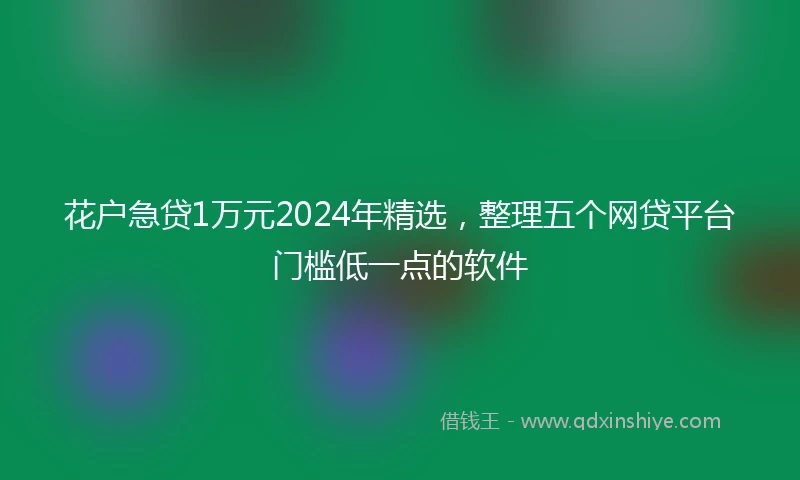 花户急贷1万元2024年精选，整理五个网贷平台门槛低一点的软件