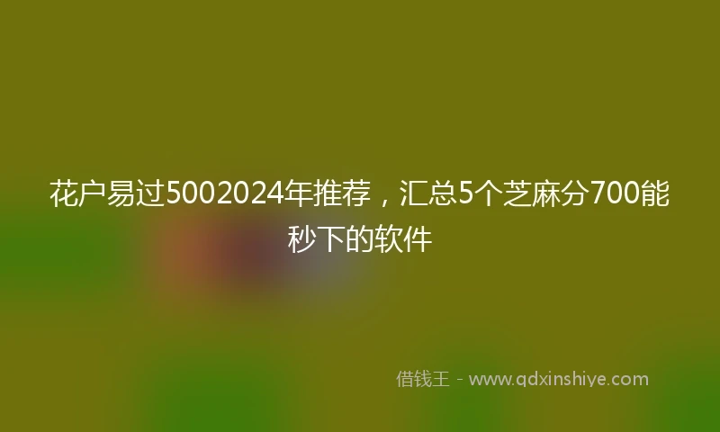 花户易过5002024年推荐，汇总5个芝麻分700能秒下的软件