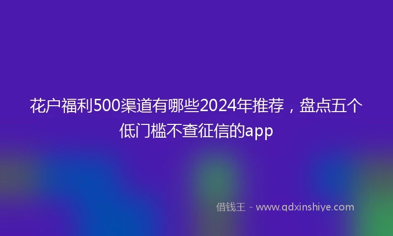 花户福利500渠道有哪些2024年推荐，盘点五个低门槛不查征信的app