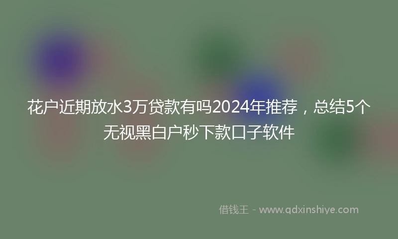 花户近期放水3万贷款有吗2024年推荐，总结5个无视黑白户秒下款口子软件