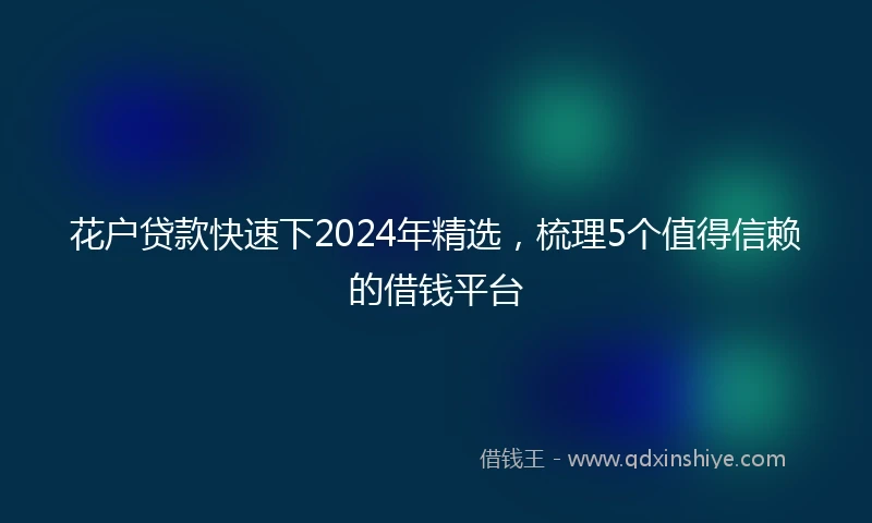 花户贷款快速下2024年精选，梳理5个值得信赖的借钱平台