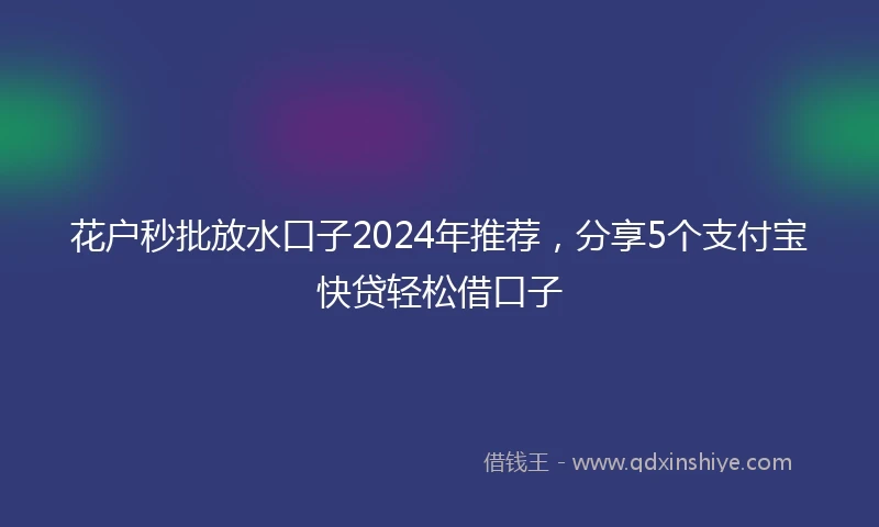 花户秒批放水口子2024年推荐，分享5个支付宝快贷轻松借口子