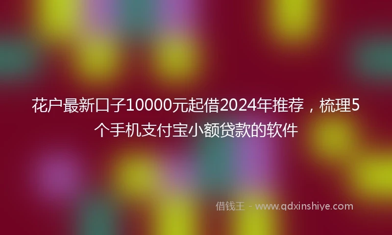 花户最新口子10000元起借2024年推荐，梳理5个手机支付宝小额贷款的软件