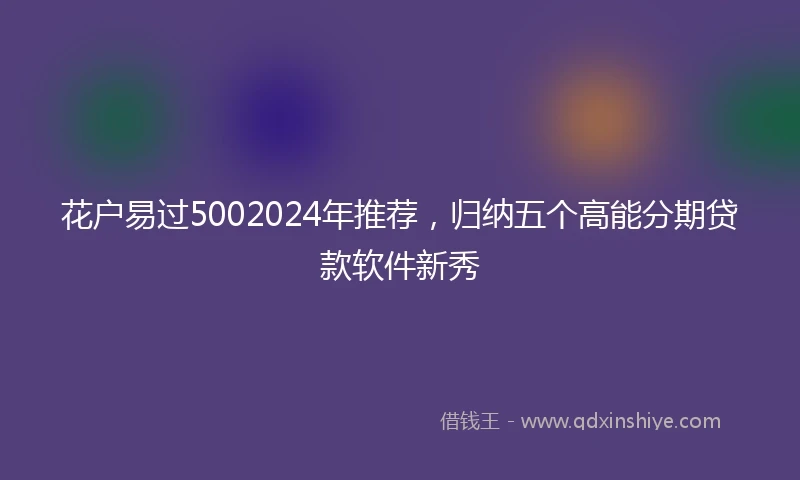 花户易过5002024年推荐，归纳五个高能分期贷款软件新秀