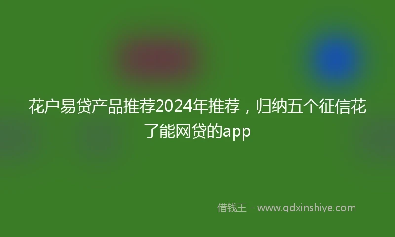 花户易贷产品推荐2024年推荐，归纳五个征信花了能网贷的app