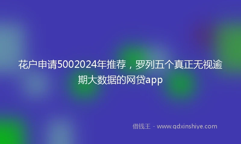 花户申请5002024年推荐，罗列五个真正无视逾期大数据的网贷app