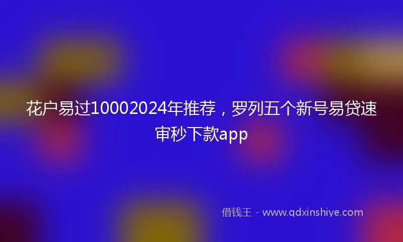 花户易过10002024年推荐，罗列五个新号易贷速审秒下款app