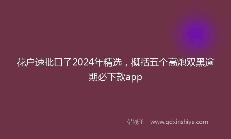花户速批口子2024年精选，概括五个高炮双黑逾期必下款app