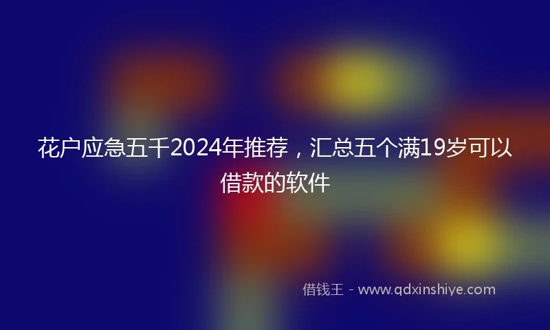 花户应急五千2024年推荐，汇总五个满19岁可以借款的软件