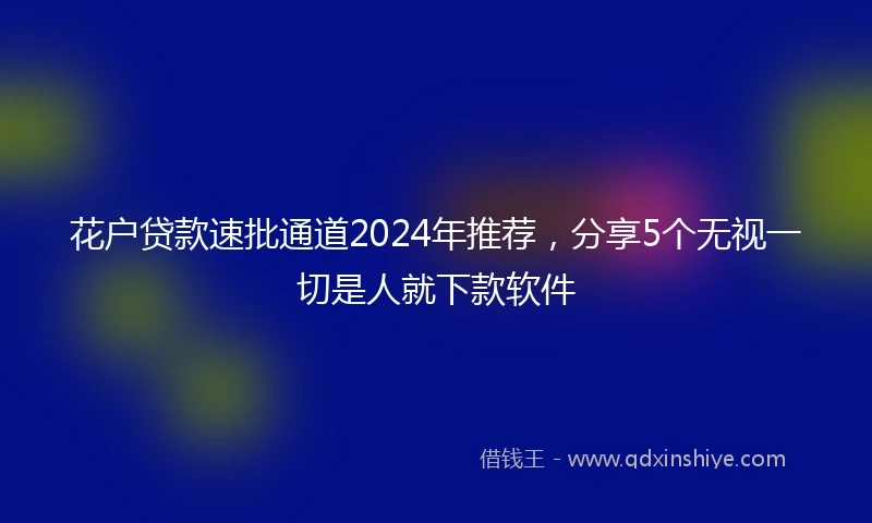 花户贷款速批通道2024年推荐，分享5个无视一切是人就下款软件
