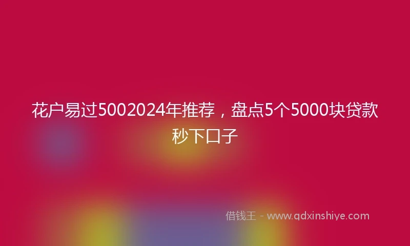 花户易过5002024年推荐，盘点5个5000块贷款秒下口子