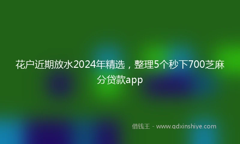 花户近期放水2024年精选，整理5个秒下700芝麻分贷款app