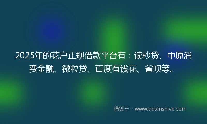 2025年的花户正规借款平台有：读秒贷、中原消费金融、微粒贷、百度有钱花、省呗等。