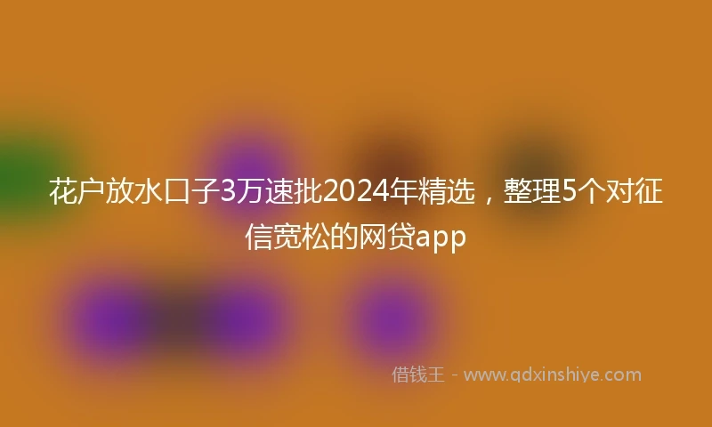 花户放水口子3万速批2024年精选，整理5个对征信宽松的网贷app