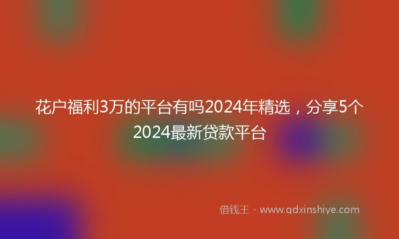 花户福利3万的平台有吗2024年精选，分享5个2024最新贷款平台