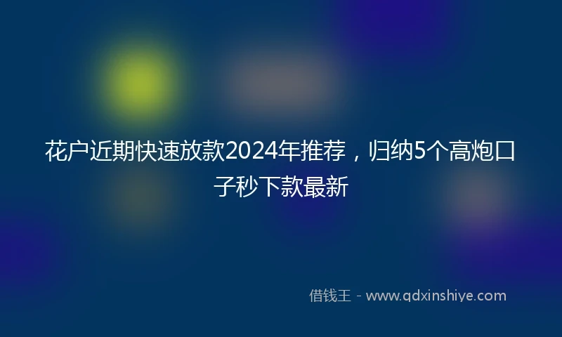 花户近期快速放款2024年推荐，归纳5个高炮口子秒下款最新