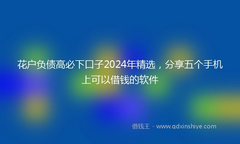 花户负债高必下口子2024年精选，分享五个手机上可以借钱的软件