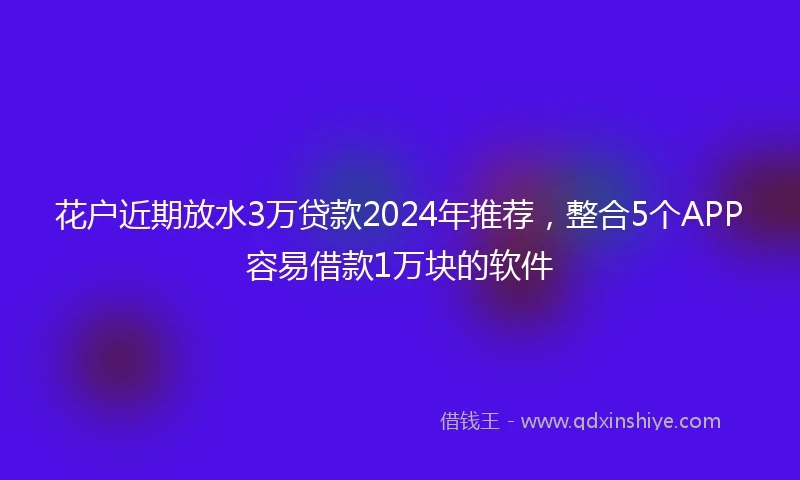花户近期放水3万贷款2024年推荐，整合5个APP容易借款1万块的软件