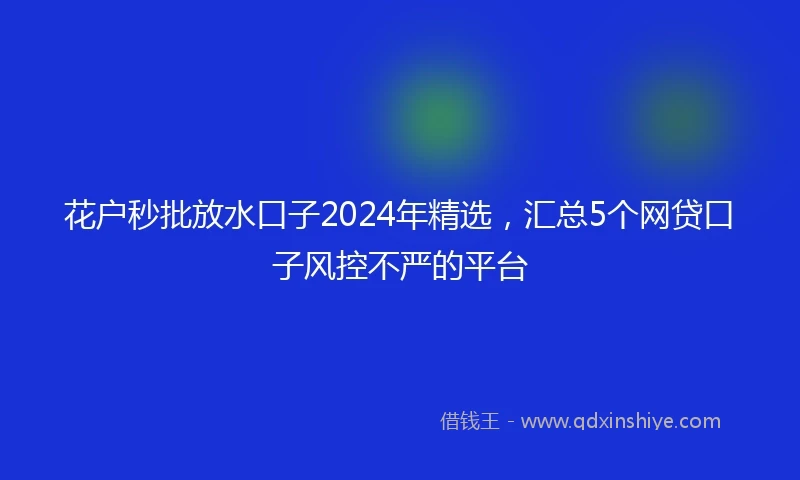 花户秒批放水口子2024年精选，汇总5个网贷口子风控不严的平台