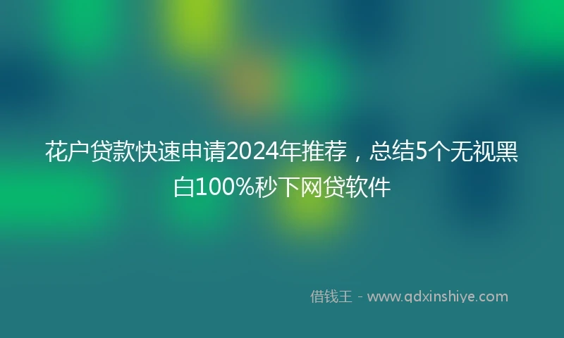 花户贷款快速申请2024年推荐，总结5个无视黑白100%秒下网贷软件