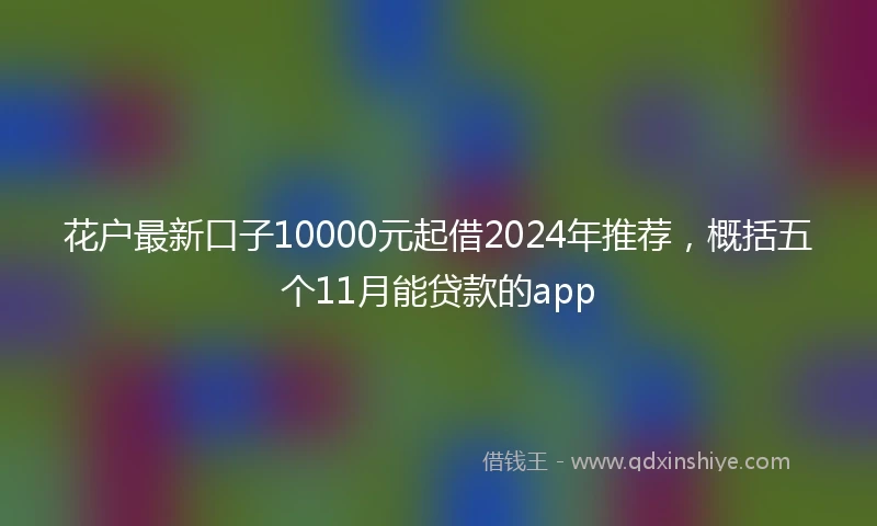 花户最新口子10000元起借2024年推荐，概括五个11月能贷款的app