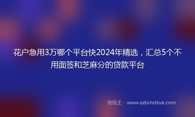 花户急用3万哪个平台快2024年精选，汇总5个不用面签和芝麻分的贷款平台