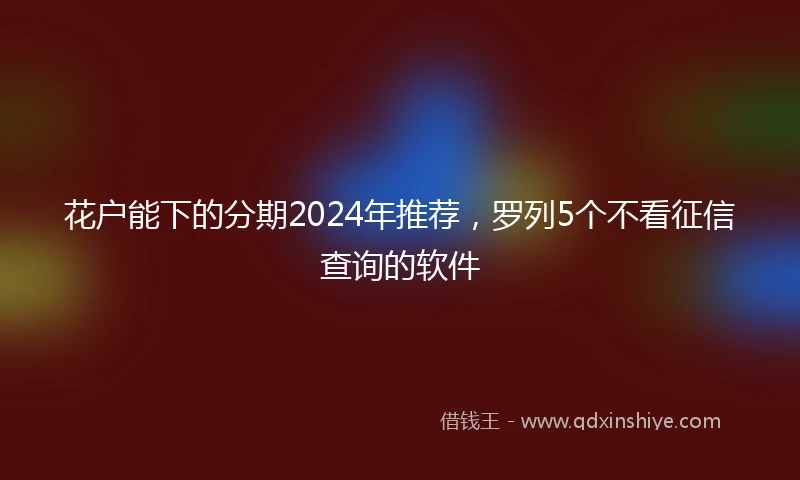 花户能下的分期2024年推荐，罗列5个不看征信查询的软件