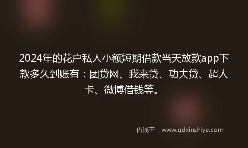 2024年的花户私人小额短期借款当天放款app下款多久到账有：团贷网、我来贷、功夫贷、超人卡、微博借钱等。