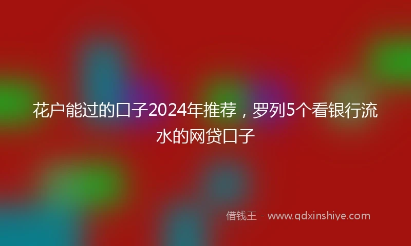 花户能过的口子2024年推荐，罗列5个看银行流水的网贷口子