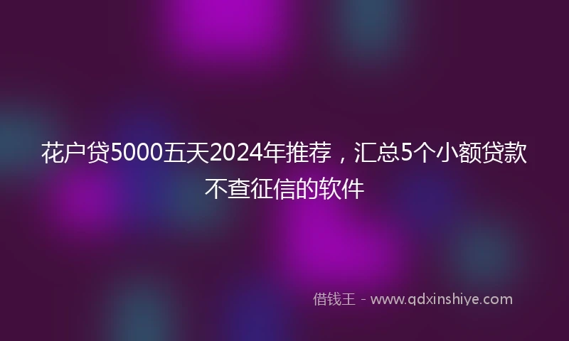 花户贷5000五天2024年推荐，汇总5个小额贷款不查征信的软件