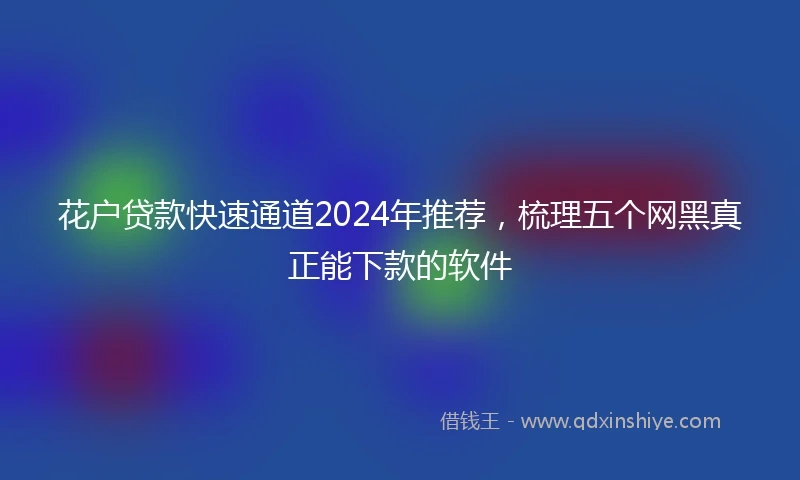 花户贷款快速通道2024年推荐，梳理五个网黑真正能下款的软件