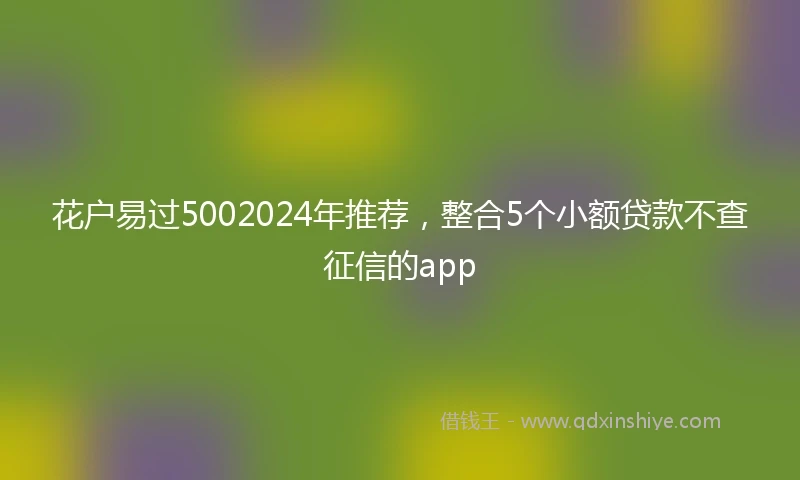 花户易过5002024年推荐，整合5个小额贷款不查征信的app