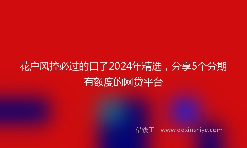 花户风控必过的口子2024年精选，分享5个分期有额度的网贷平台