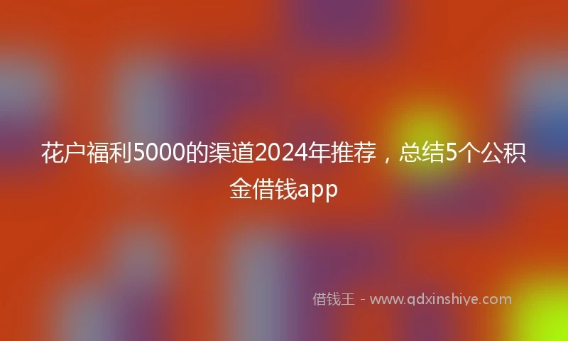 花户福利5000的渠道2024年推荐，总结5个公积金借钱app