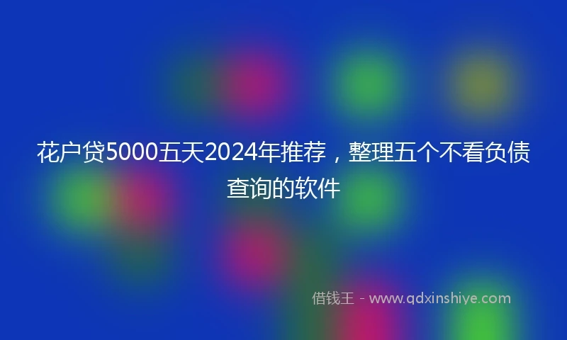 花户贷5000五天2024年推荐，整理五个不看负债查询的软件
