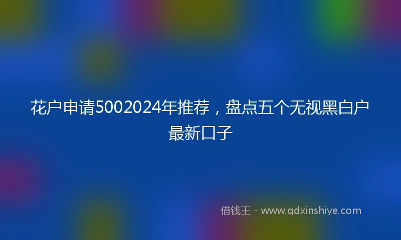 花户申请5002024年推荐，盘点五个无视黑白户最新口子