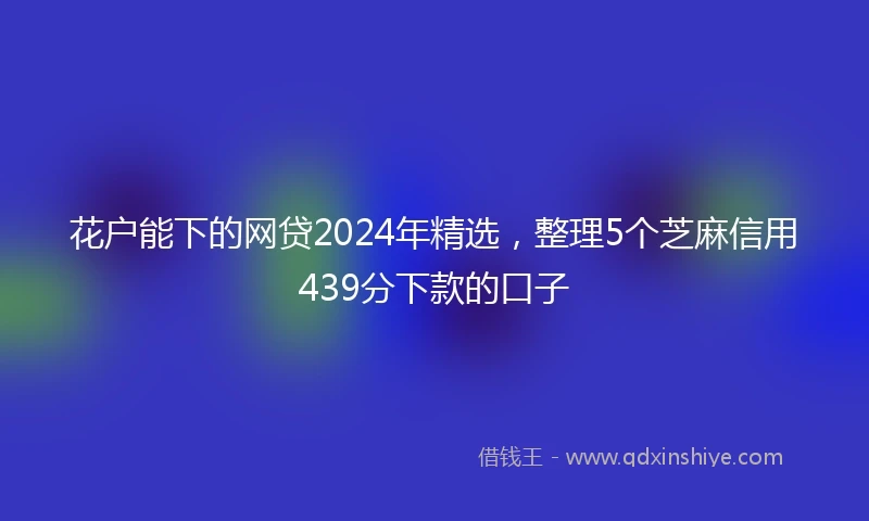 花户能下的网贷2024年精选，整理5个芝麻信用439分下款的口子