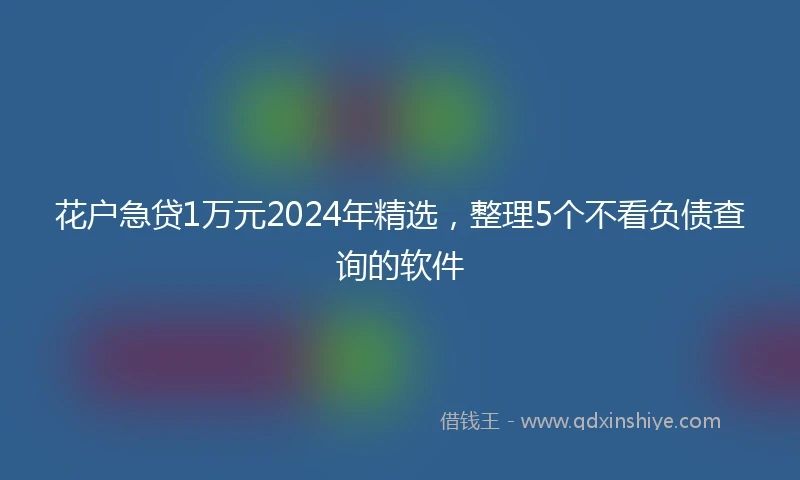 花户急贷1万元2024年精选，整理5个不看负债查询的软件
