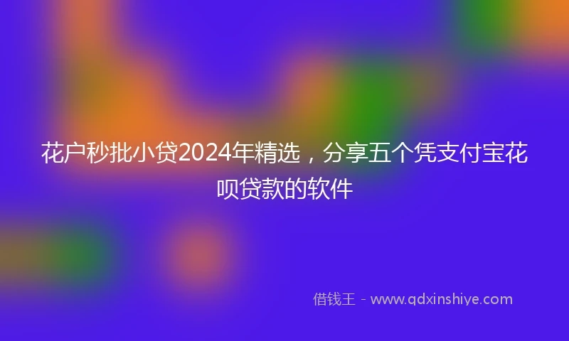 花户秒批小贷2024年精选，分享五个凭支付宝花呗贷款的软件