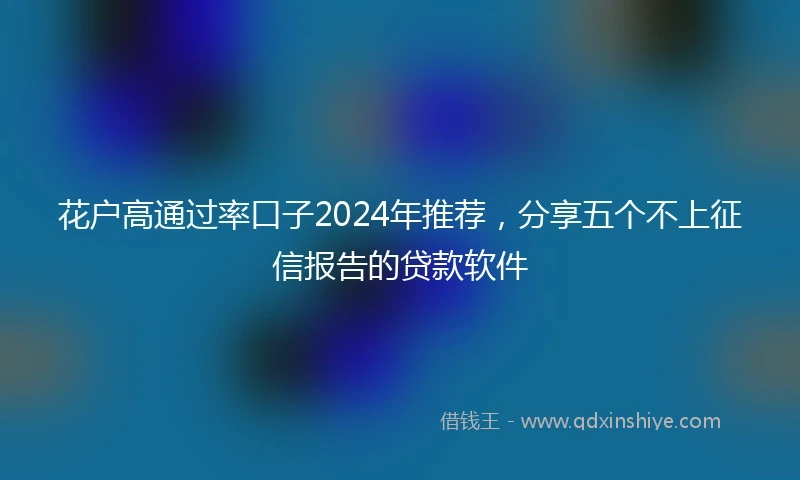 花户高通过率口子2024年推荐，分享五个不上征信报告的贷款软件