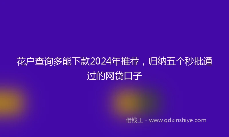 花户查询多能下款2024年推荐，归纳五个秒批通过的网贷口子