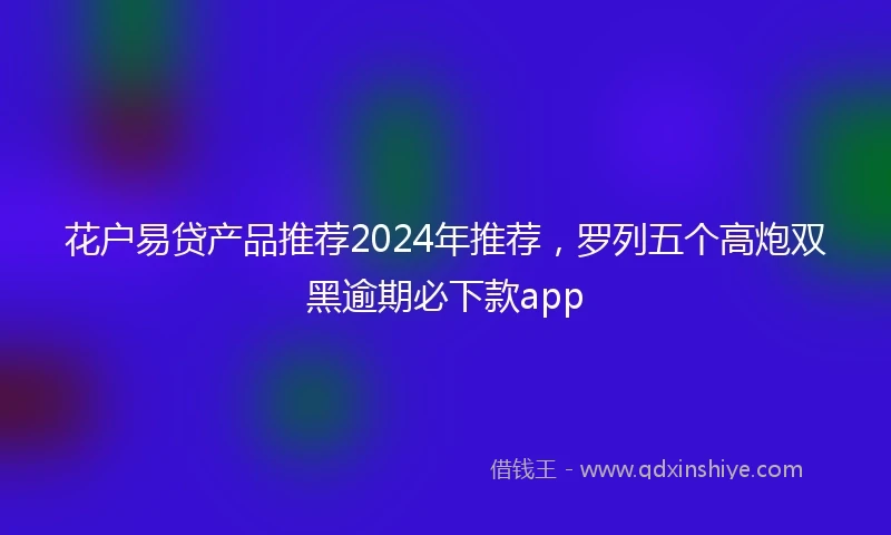 花户易贷产品推荐2024年推荐，罗列五个高炮双黑逾期必下款app