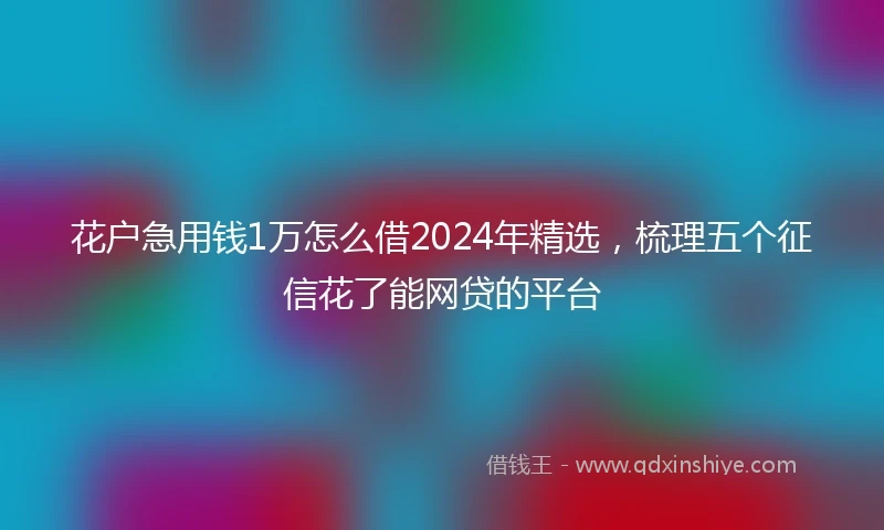 花户急用钱1万怎么借2024年精选，梳理五个征信花了能网贷的平台