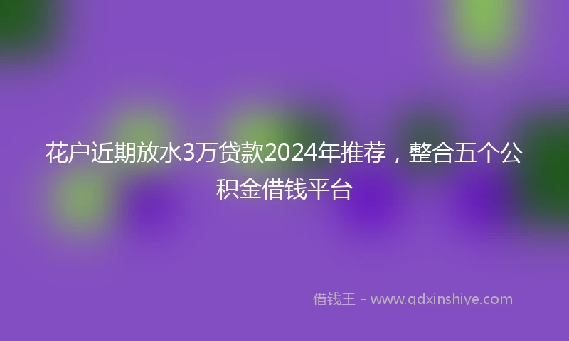 花户近期放水3万贷款2024年推荐，整合五个公积金借钱平台