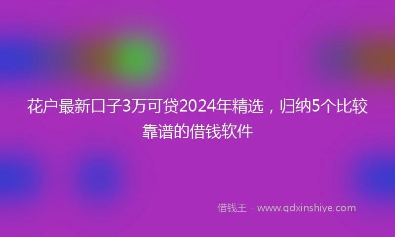 花户最新口子3万可贷2024年精选，归纳5个比较靠谱的借钱软件