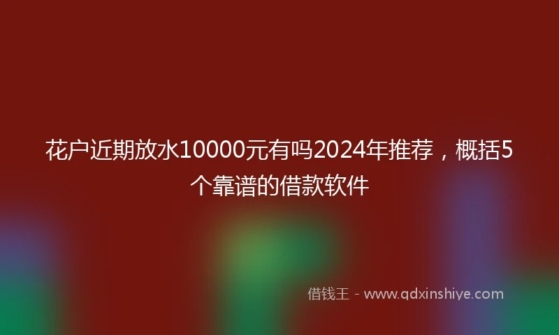 花户近期放水10000元有吗2024年推荐，概括5个靠谱的借款软件